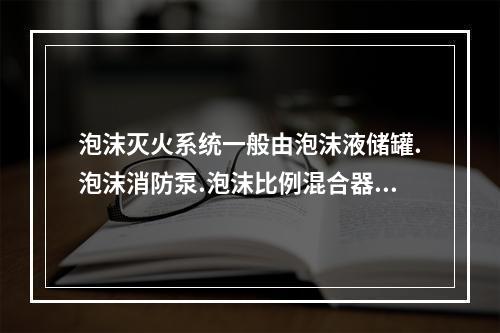 泡沫灭火系统一般由泡沫液储罐.泡沫消防泵.泡沫比例混合器（装