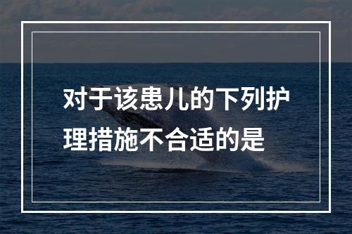 对于该患儿的下列护理措施不合适的是