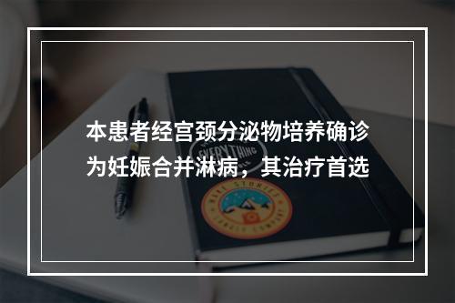 本患者经宫颈分泌物培养确诊为妊娠合并淋病，其治疗首选