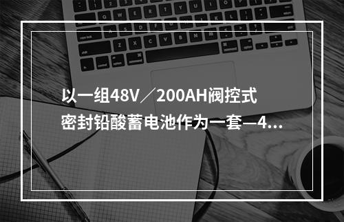 以一组48V／200AH阀控式密封铅酸蓄电池作为一套—48V