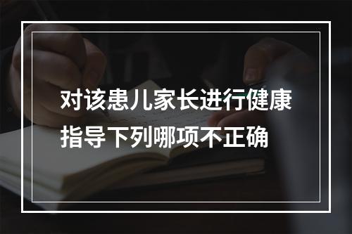 对该患儿家长进行健康指导下列哪项不正确