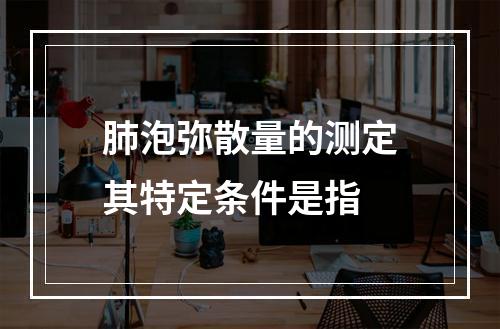 肺泡弥散量的测定其特定条件是指