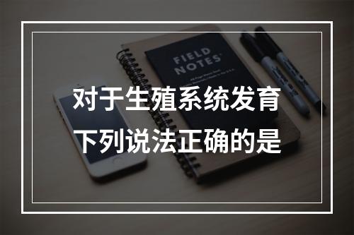 对于生殖系统发育下列说法正确的是