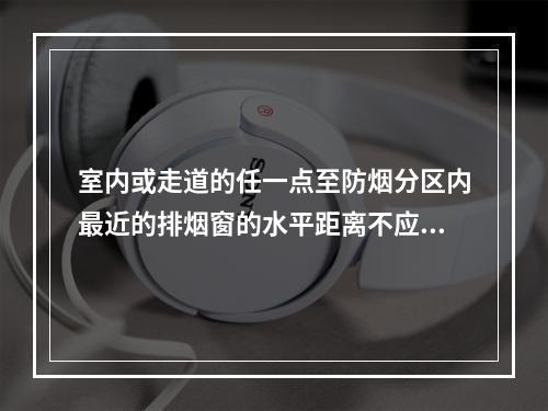 室内或走道的任一点至防烟分区内最近的排烟窗的水平距离不应大于