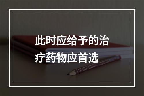 此时应给予的治疗药物应首选