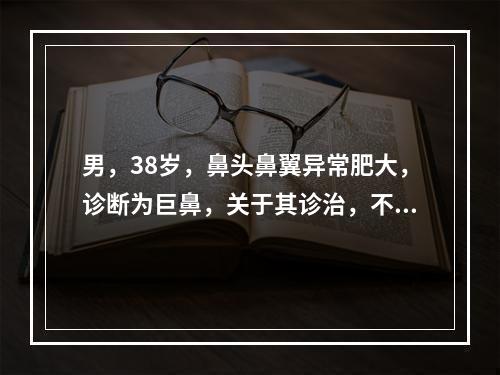 男，38岁，鼻头鼻翼异常肥大，诊断为巨鼻，关于其诊治，不正确