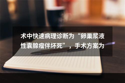 术中快速病理诊断为“卵巢浆液性囊腺瘤伴坏死”，手术方案为