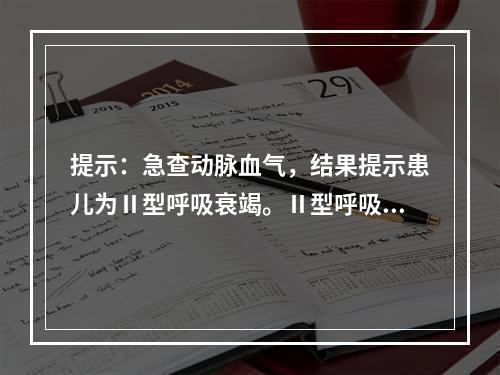 提示：急查动脉血气，结果提示患儿为Ⅱ型呼吸衰竭。Ⅱ型呼吸衰竭