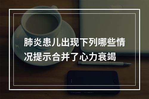 肺炎患儿出现下列哪些情况提示合并了心力衰竭