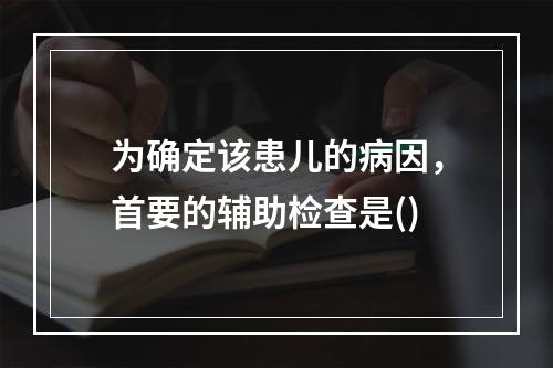 为确定该患儿的病因，首要的辅助检查是()