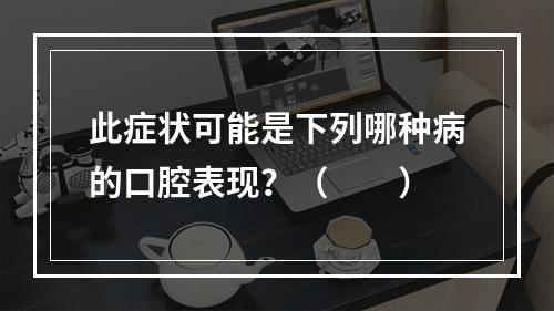 此症状可能是下列哪种病的口腔表现？（　　）