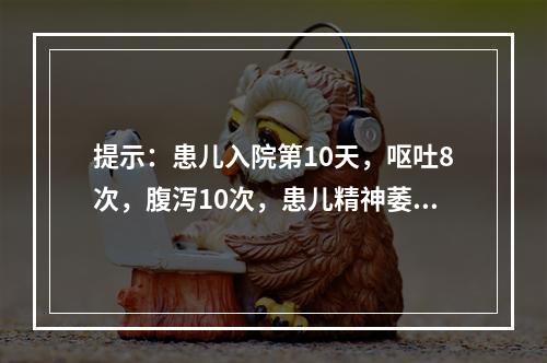 提示：患儿入院第10天，呕吐8次，腹泻10次，患儿精神萎靡，