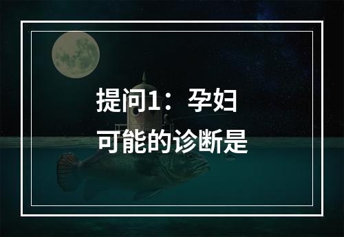 提问1：孕妇可能的诊断是