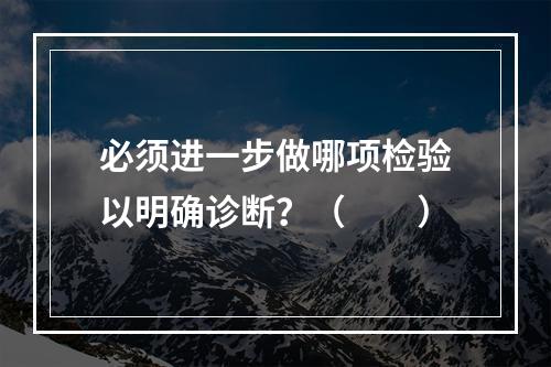 必须进一步做哪项检验以明确诊断？（　　）