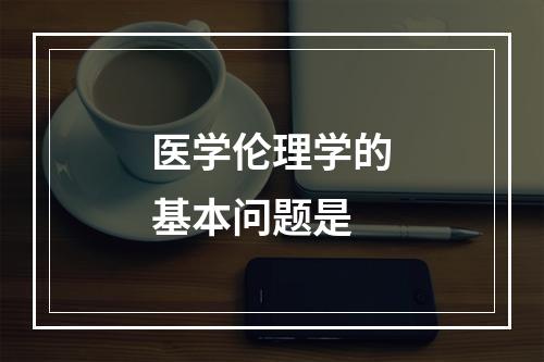 医学伦理学的基本问题是