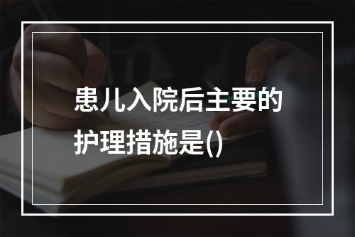 患儿入院后主要的护理措施是()