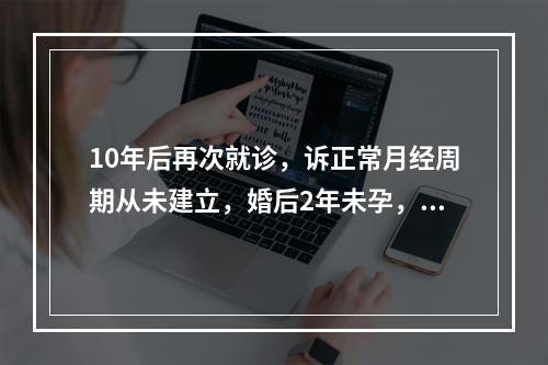 10年后再次就诊，诉正常月经周期从未建立，婚后2年未孕，首选