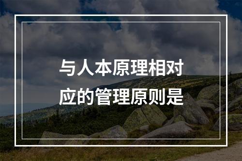 与人本原理相对应的管理原则是