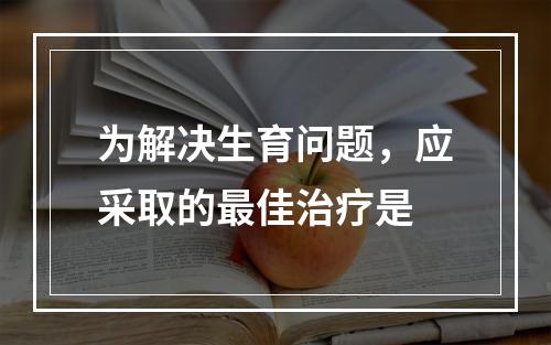 为解决生育问题，应采取的最佳治疗是