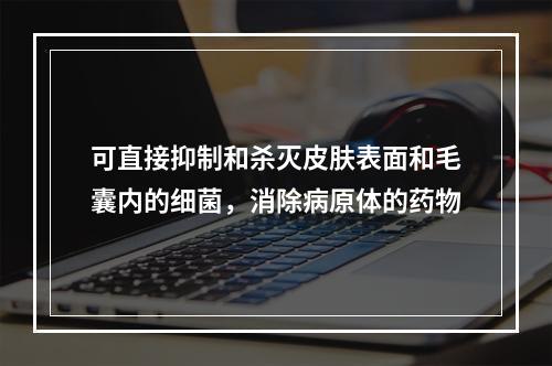 可直接抑制和杀灭皮肤表面和毛囊内的细菌，消除病原体的药物