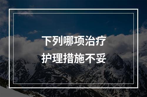 下列哪项治疗护理措施不妥