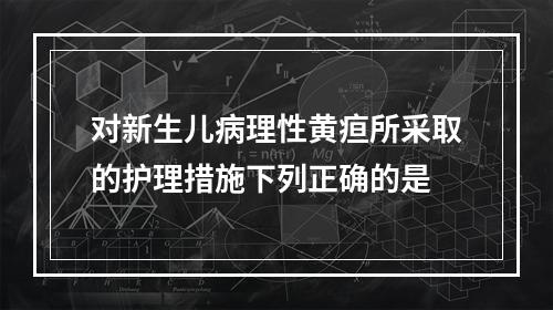 对新生儿病理性黄疸所采取的护理措施下列正确的是