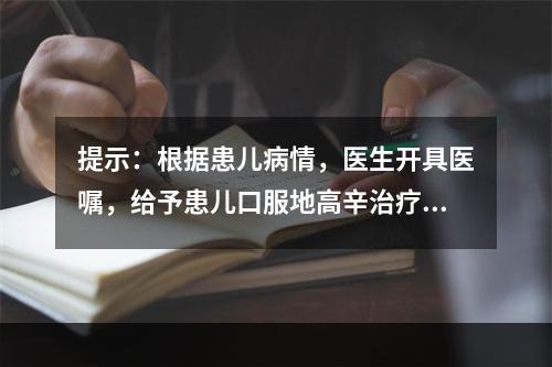 提示：根据患儿病情，医生开具医嘱，给予患儿口服地高辛治疗。该