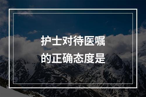 护士对待医嘱的正确态度是