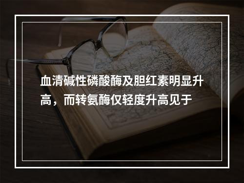 血清碱性磷酸酶及胆红素明显升高，而转氨酶仅轻度升高见于