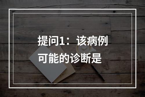 提问1：该病例可能的诊断是