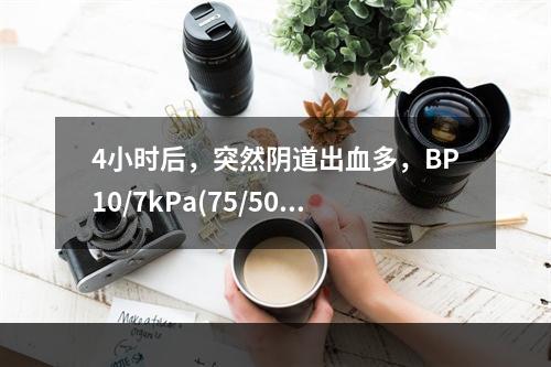 4小时后，突然阴道出血多，BP10/7kPa(75/50mm