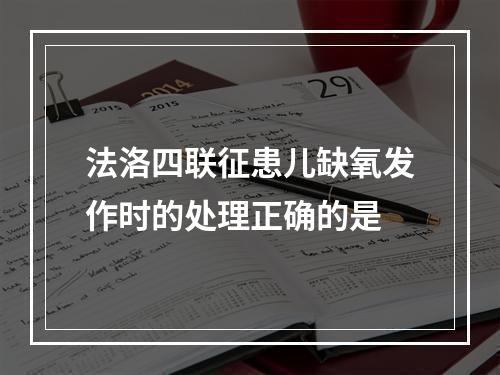 法洛四联征患儿缺氧发作时的处理正确的是