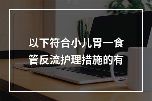 以下符合小儿胃一食管反流护理措施的有