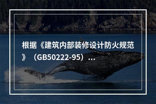 根据《建筑内部装修设计防火规范》（GB50222-95）规定