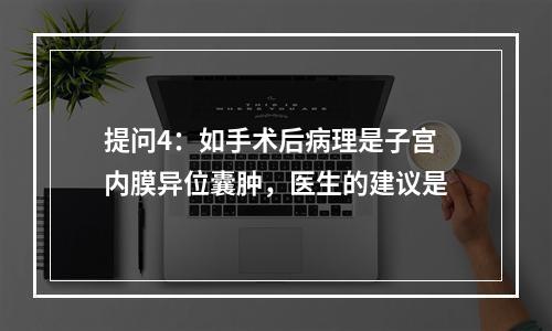 提问4：如手术后病理是子宫内膜异位囊肿，医生的建议是