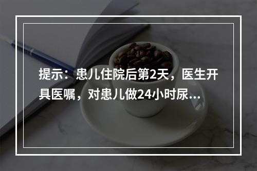 提示：患儿住院后第2天，医生开具医嘱，对患儿做24小时尿蛋白