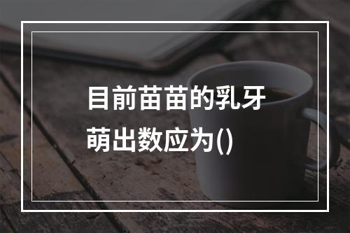 目前苗苗的乳牙萌出数应为()