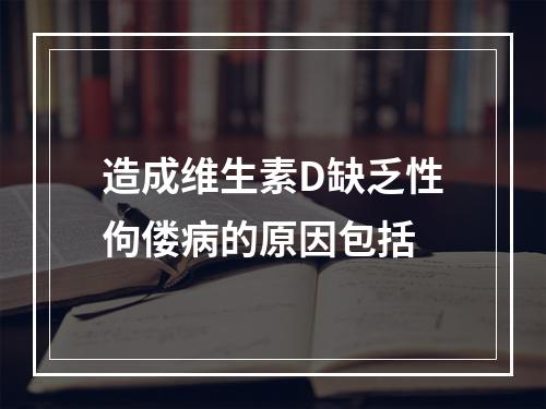 造成维生素D缺乏性佝偻病的原因包括