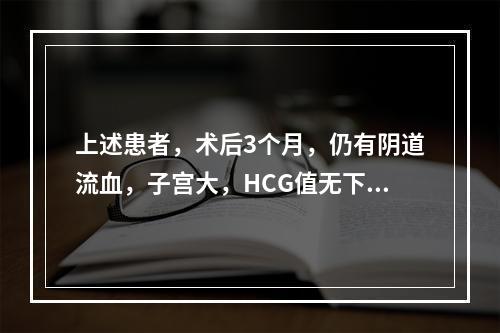 上述患者，术后3个月，仍有阴道流血，子宫大，HCG值无下降，