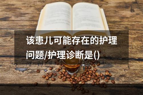 该患儿可能存在的护理问题/护理诊断是()