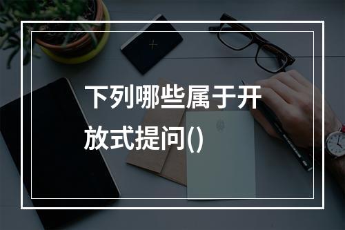 下列哪些属于开放式提问()