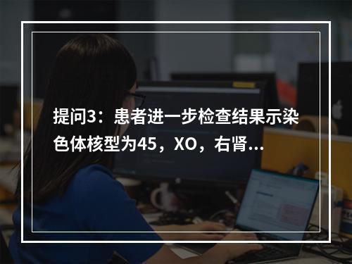 提问3：患者进一步检查结果示染色体核型为45，XO，右肾缺如