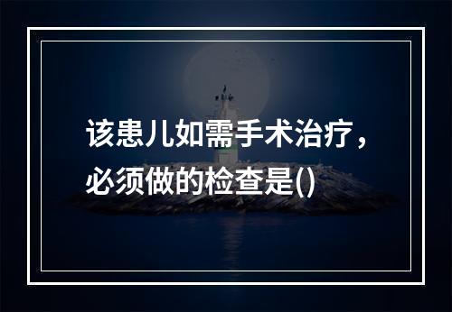 该患儿如需手术治疗，必须做的检查是()