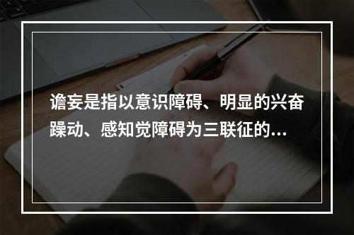 谵妄是指以意识障碍、明显的兴奋躁动、感知觉障碍为三联征的一组