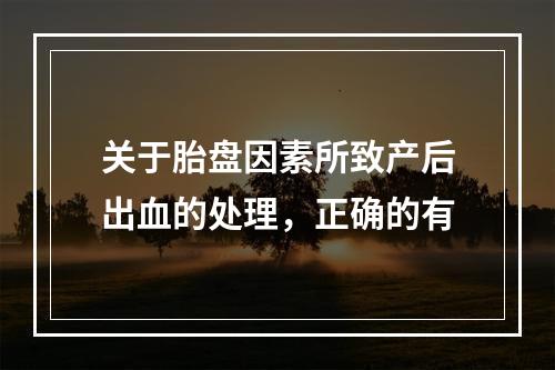 关于胎盘因素所致产后出血的处理，正确的有