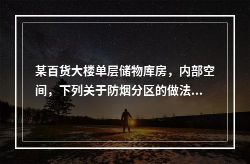 某百货大楼单层储物库房，内部空间，下列关于防烟分区的做法错误