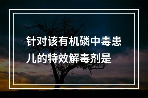 针对该有机磷中毒患儿的特效解毒剂是