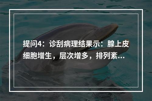 提问4：诊刮病理结果示：腺上皮细胞增生，层次增多，排列紊乱，