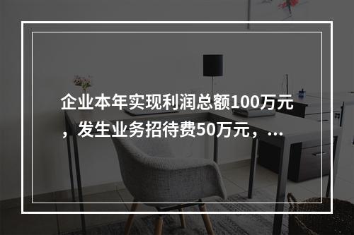 企业本年实现利润总额100万元，发生业务招待费50万元，税务