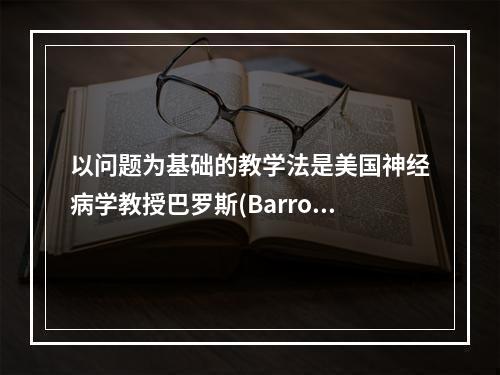 以问题为基础的教学法是美国神经病学教授巴罗斯(Barrows